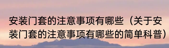 安装门套的注意事项有哪些（关于安装门套的注意事项有哪些的简单科普）