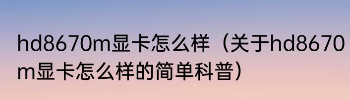 hd8670m显卡怎么样（关于hd8670m显卡怎么样的简单科普）
