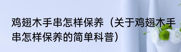 鸡翅木手串怎样保养（关于鸡翅木手串怎样保养的简单科普）