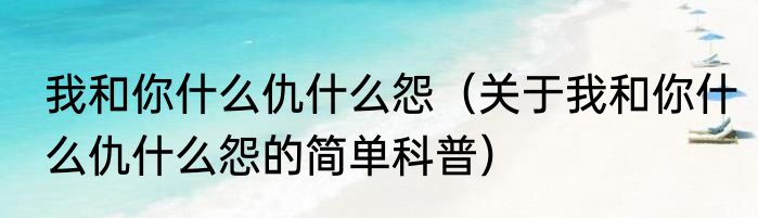 我和你什么仇什么怨（关于我和你什么仇什么怨的简单科普）