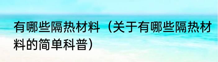 有哪些隔热材料（关于有哪些隔热材料的简单科普）