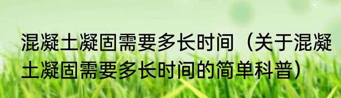 混凝土凝固需要多长时间（关于混凝土凝固需要多长时间的简单科普）