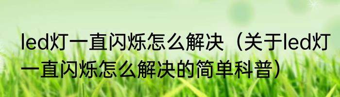 led灯一直闪烁怎么解决（关于led灯一直闪烁怎么解决的简单科普）