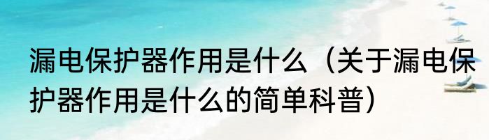 漏电保护器作用是什么（关于漏电保护器作用是什么的简单科普）