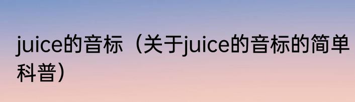 juice的音标（关于juice的音标的简单科普）