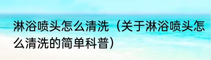 淋浴喷头怎么清洗（关于淋浴喷头怎么清洗的简单科普）