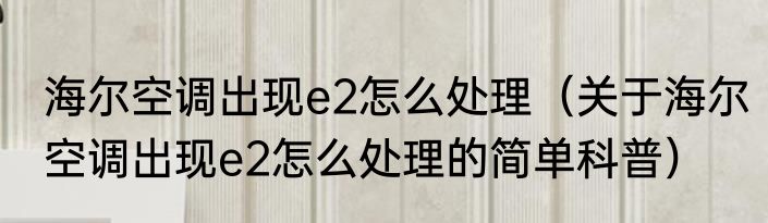 海尔空调出现e2怎么处理（关于海尔空调出现e2怎么处理的简单科普）
