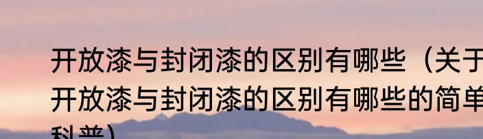 开放漆与封闭漆的区别有哪些（关于开放漆与封闭漆的区别有哪些的简单科普）