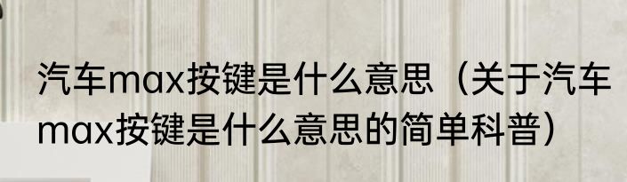 汽车max按键是什么意思（关于汽车max按键是什么意思的简单科普）