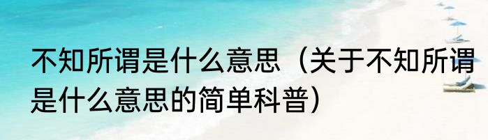 不知所谓是什么意思（关于不知所谓是什么意思的简单科普）
