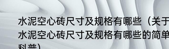 水泥空心砖尺寸及规格有哪些（关于水泥空心砖尺寸及规格有哪些的简单科普）