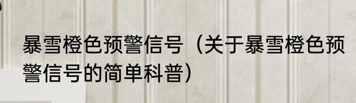 暴雪橙色预警信号（关于暴雪橙色预警信号的简单科普）