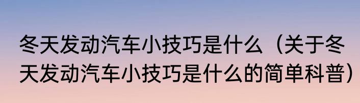冬天发动汽车小技巧是什么（关于冬天发动汽车小技巧是什么的简单科普）
