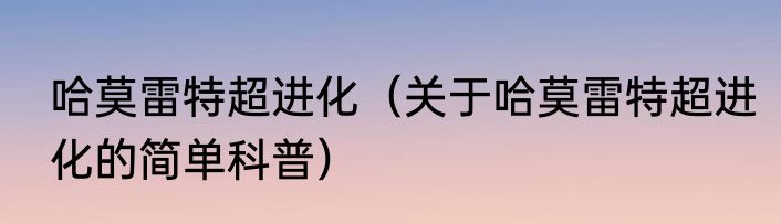 哈莫雷特超进化（关于哈莫雷特超进化的简单科普）