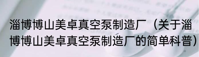 淄博博山美卓真空泵制造厂（关于淄博博山美卓真空泵制造厂的简单科普）