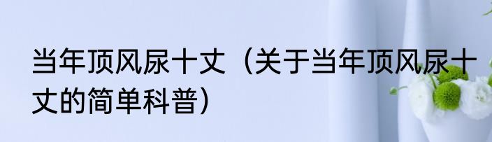 当年顶风尿十丈（关于当年顶风尿十丈的简单科普）