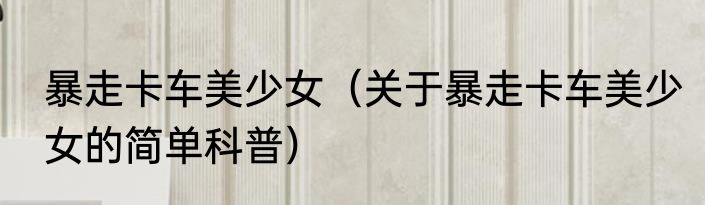 暴走卡车美少女（关于暴走卡车美少女的简单科普）