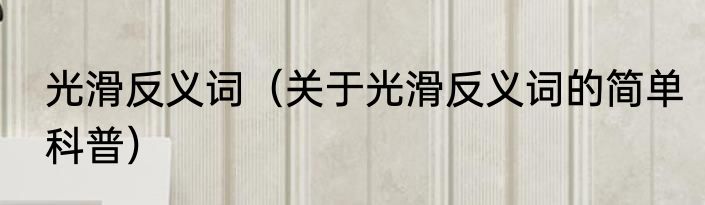 光滑反义词（关于光滑反义词的简单科普）