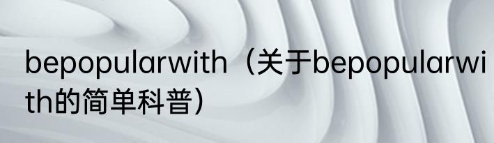 bepopularwith（关于bepopularwith的简单科普）