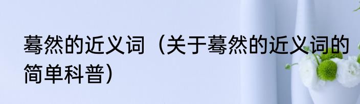 蓦然的近义词（关于蓦然的近义词的简单科普）