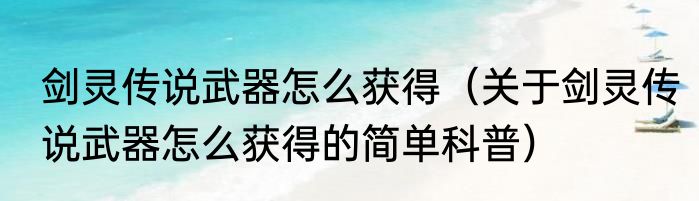 剑灵传说武器怎么获得（关于剑灵传说武器怎么获得的简单科普）