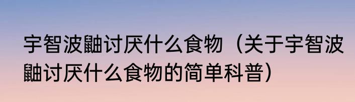 宇智波鼬讨厌什么食物（关于宇智波鼬讨厌什么食物的简单科普）