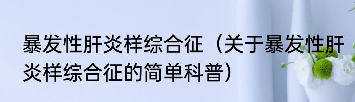 暴发性肝炎样综合征（关于暴发性肝炎样综合征的简单科普）