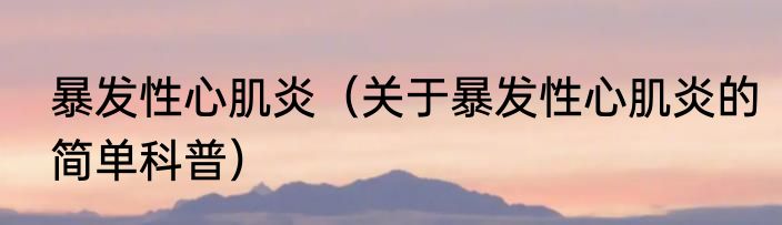 暴发性心肌炎（关于暴发性心肌炎的简单科普）
