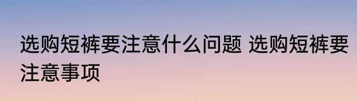 选购短裤要注意什么问题 选购短裤要注意事项