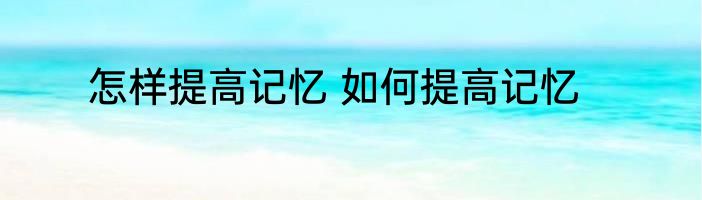 怎样提高记忆 如何提高记忆