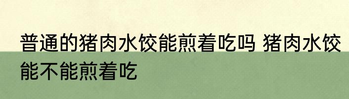 普通的猪肉水饺能煎着吃吗 猪肉水饺能不能煎着吃