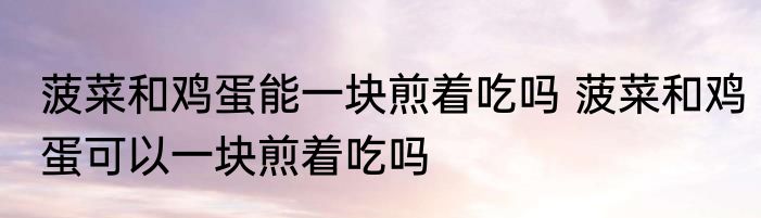 菠菜和鸡蛋能一块煎着吃吗 菠菜和鸡蛋可以一块煎着吃吗