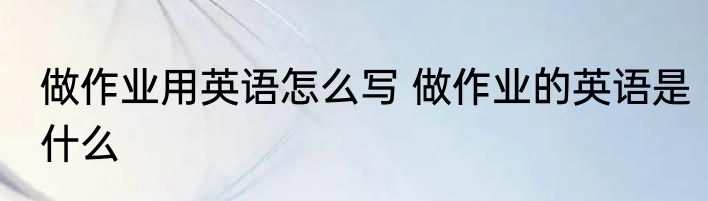 做作业用英语怎么写 做作业的英语是什么