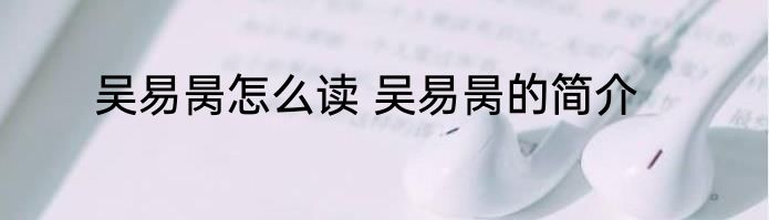 吴易昺怎么读 吴易昺的简介