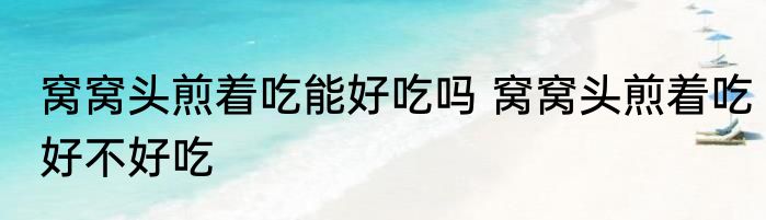窝窝头煎着吃能好吃吗 窝窝头煎着吃好不好吃