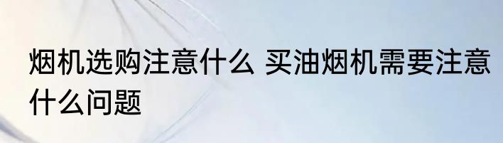 烟机选购注意什么 买油烟机需要注意什么问题