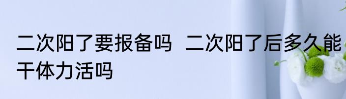 二次阳了要报备吗  二次阳了后多久能干体力活吗