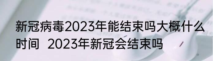 新冠病毒2023年能结束吗大概什么时间  2023年新冠会结束吗