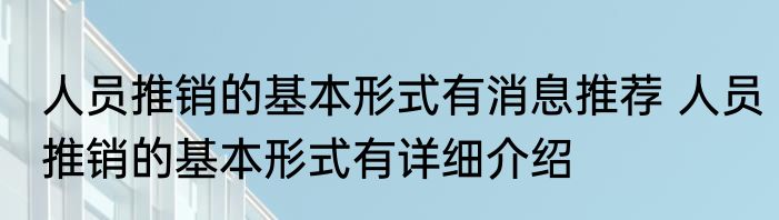 人员推销的基本形式有消息推荐 人员推销的基本形式有详细介绍