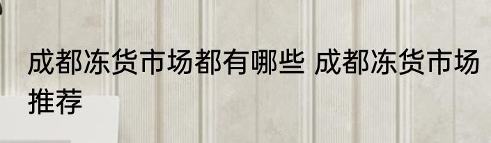 成都冻货市场都有哪些 成都冻货市场推荐