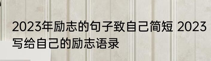 2023年励志的句子致自己简短 2023写给自己的励志语录