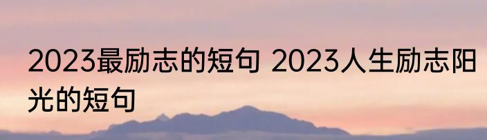2023最励志的短句 2023人生励志阳光的短句