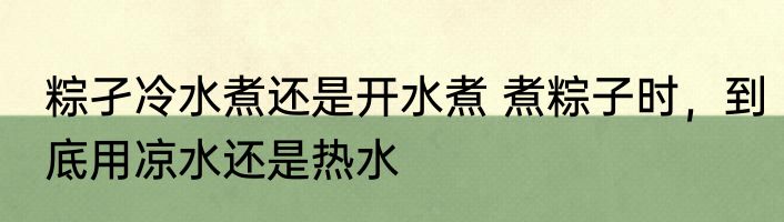 粽孑冷水煮还是开水煮 煮粽子时，到底用凉水还是热水