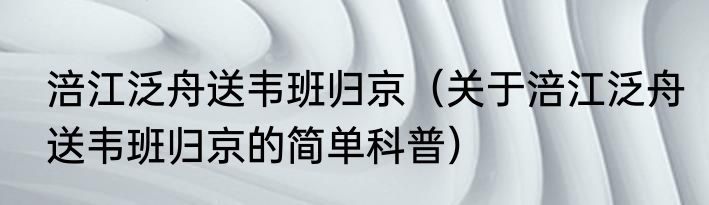 涪江泛舟送韦班归京（关于涪江泛舟送韦班归京的简单科普）
