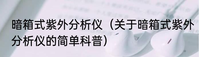 暗箱式紫外分析仪（关于暗箱式紫外分析仪的简单科普）