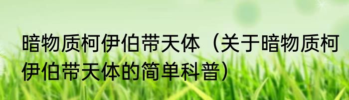 暗物质柯伊伯带天体（关于暗物质柯伊伯带天体的简单科普）