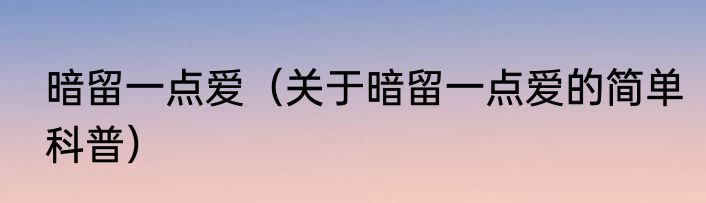暗留一点爱（关于暗留一点爱的简单科普）