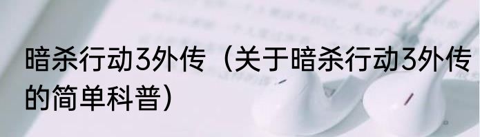 暗杀行动3外传（关于暗杀行动3外传的简单科普）