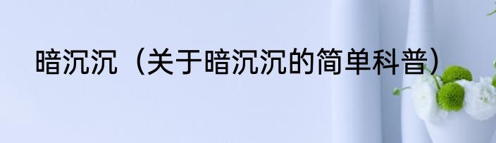 暗沉沉（关于暗沉沉的简单科普）