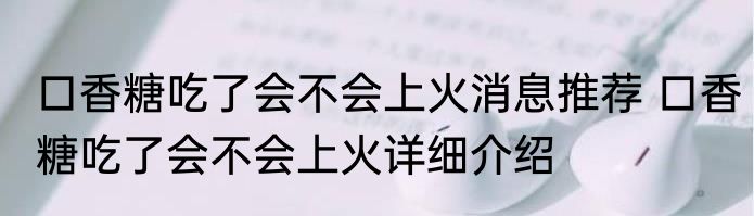 口香糖吃了会不会上火消息推荐 口香糖吃了会不会上火详细介绍